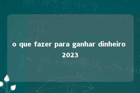 o que fazer para ganhar dinheiro 2023