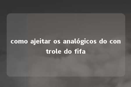 como ajeitar os analógicos do controle do fifa