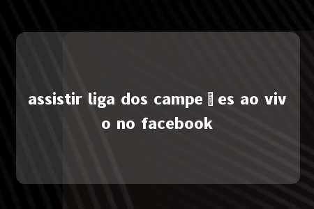 assistir liga dos campeões ao vivo no facebook