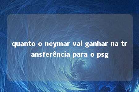 quanto o neymar vai ganhar na transferência para o psg