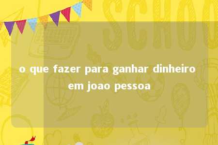 o que fazer para ganhar dinheiro em joao pessoa