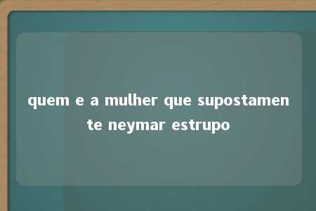 quem e a mulher que supostamente neymar estrupo