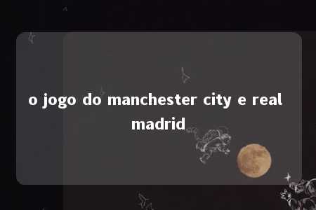 o jogo do manchester city e real madrid