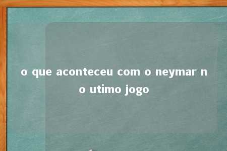 o que aconteceu com o neymar no utimo jogo