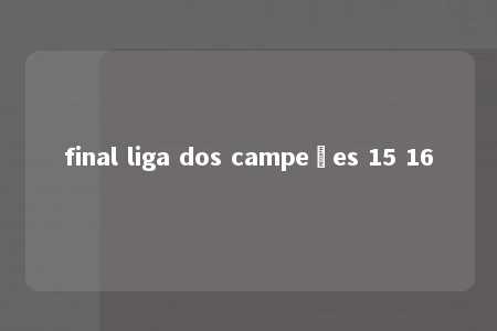 final liga dos campeões 15 16