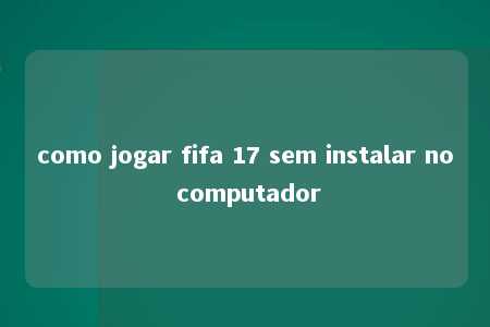 como jogar fifa 17 sem instalar no computador