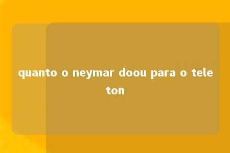 quanto o neymar doou para o teleton