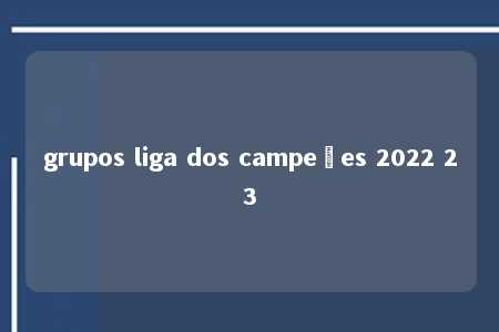 grupos liga dos campeões 2022 23