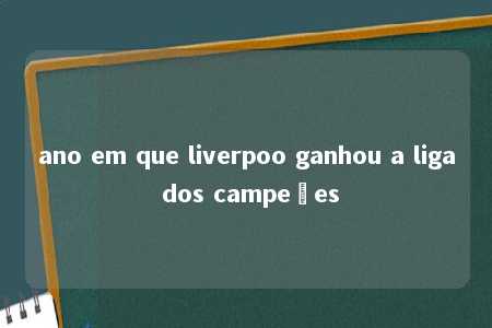 ano em que liverpoo ganhou a liga dos campeões