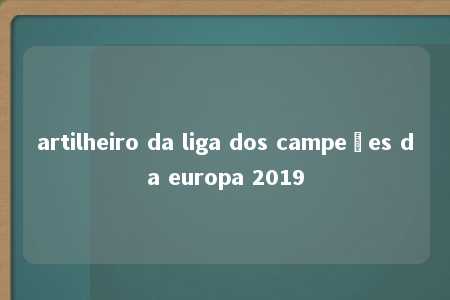 artilheiro da liga dos campeões da europa 2019