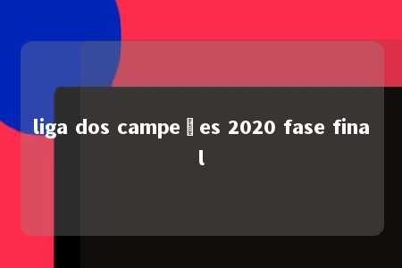 liga dos campeões 2020 fase final