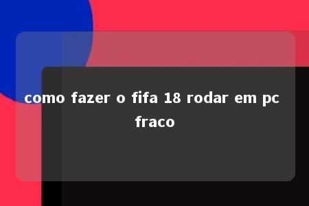 como fazer o fifa 18 rodar em pc fraco