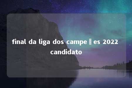 final da liga dos campeões 2022 candidato