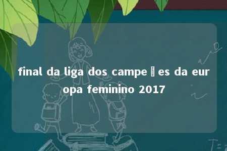 final da liga dos campeões da europa feminino 2017