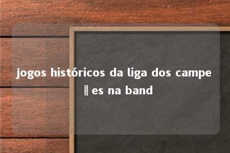 jogos históricos da liga dos campeões na band