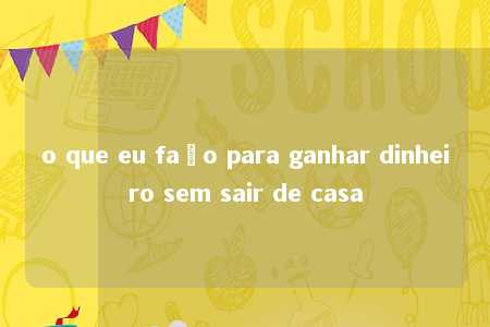 o que eu faço para ganhar dinheiro sem sair de casa