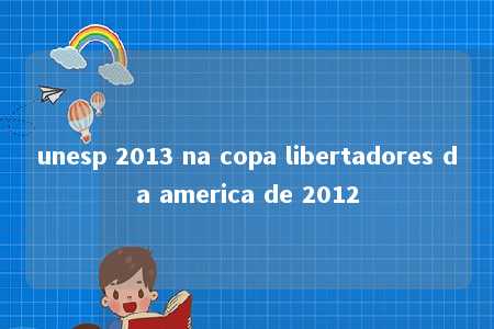 unesp 2013 na copa libertadores da america de 2012