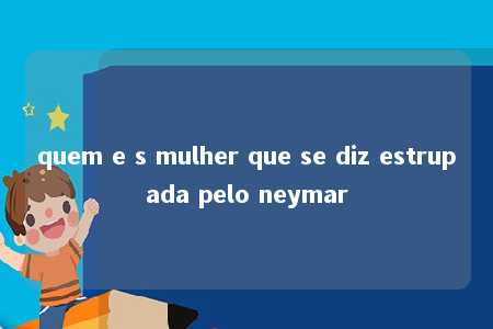 quem e s mulher que se diz estrupada pelo neymar