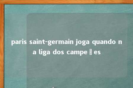 paris saint-germain joga quando na liga dos campeões