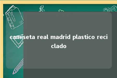 camiseta real madrid plastico reciclado