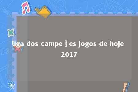 liga dos campeões jogos de hoje 2017