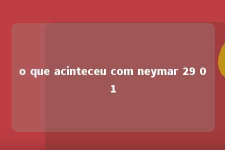 o que acinteceu com neymar 29 01