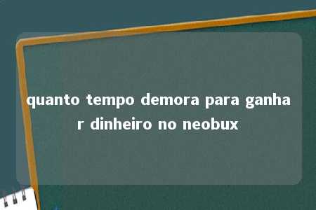 quanto tempo demora para ganhar dinheiro no neobux