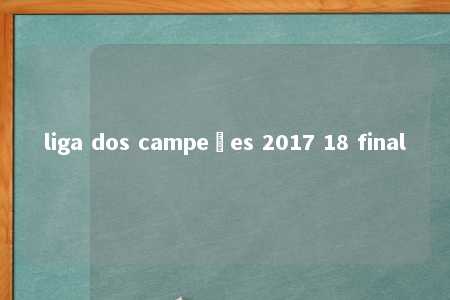 liga dos campeões 2017 18 final