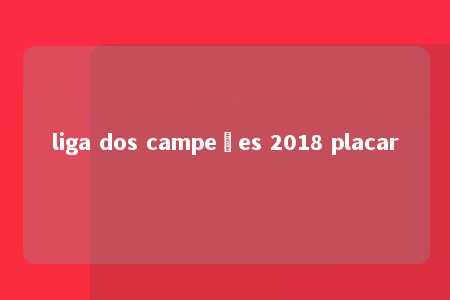 liga dos campeões 2018 placar