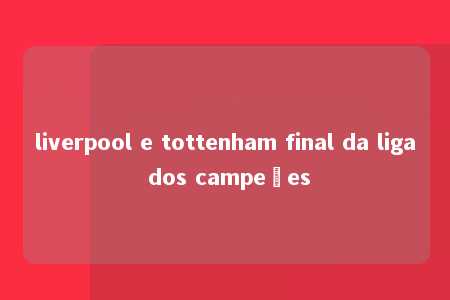 liverpool e tottenham final da liga dos campeões