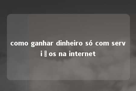 como ganhar dinheiro só com serviços na internet