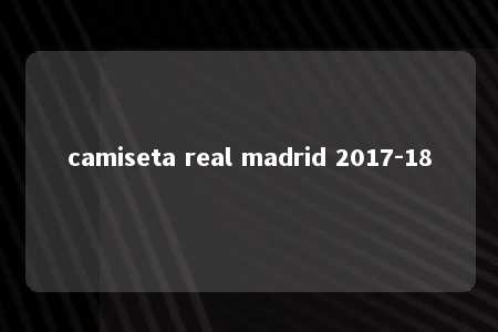 camiseta real madrid 2017-18