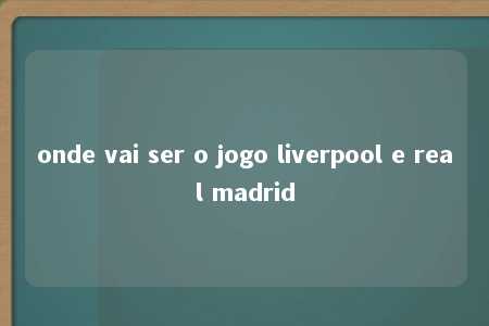 onde vai ser o jogo liverpool e real madrid