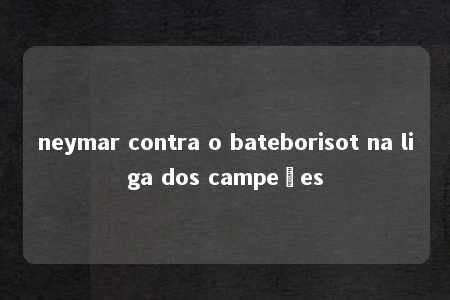 neymar contra o bateborisot na liga dos campeões