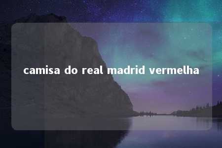 camisa do real madrid vermelha