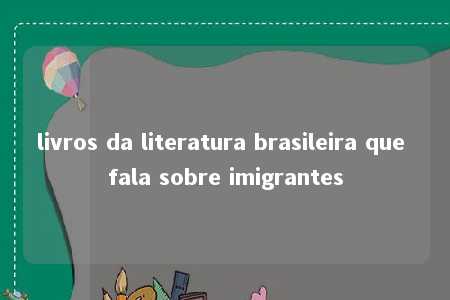 livros da literatura brasileira que fala sobre imigrantes