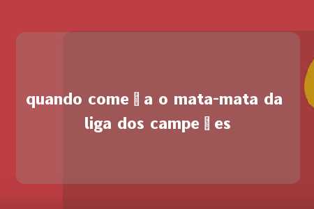 quando começa o mata-mata da liga dos campeões