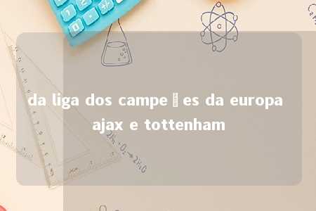 da liga dos campeões da europa ajax e tottenham