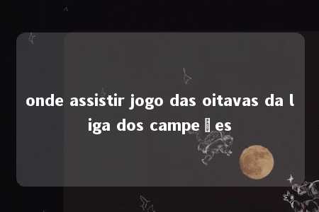 onde assistir jogo das oitavas da liga dos campeões