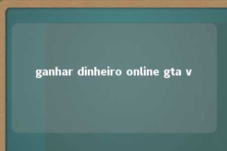 ganhar dinheiro online gta v