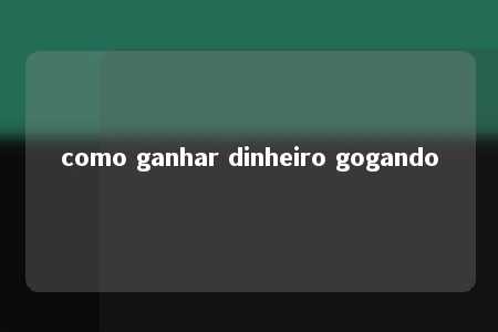 como ganhar dinheiro gogando