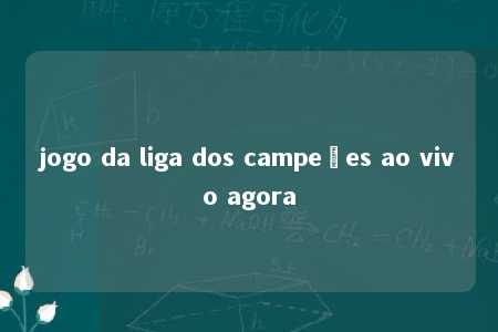 jogo da liga dos campeões ao vivo agora