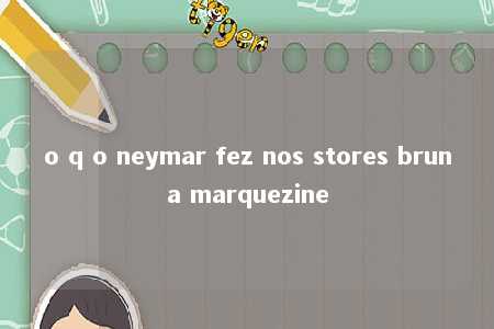 o q o neymar fez nos stores bruna marquezine