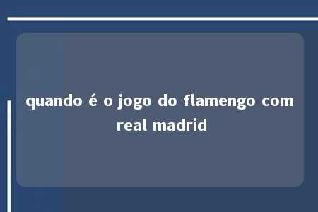 quando é o jogo do flamengo com real madrid