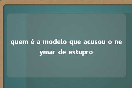 quem é a modelo que acusou o neymar de estupro