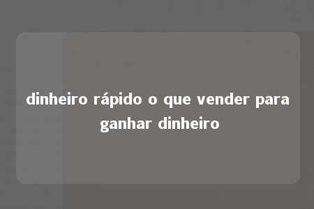 dinheiro rápido o que vender para ganhar dinheiro