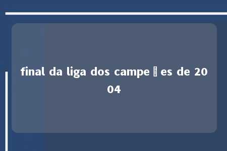 final da liga dos campeões de 2004