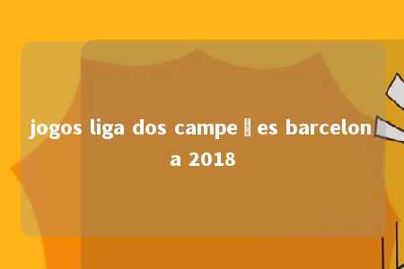 jogos liga dos campeões barcelona 2018