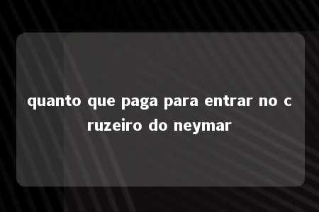 quanto que paga para entrar no cruzeiro do neymar