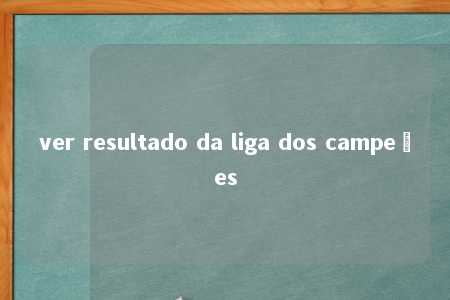 ver resultado da liga dos campeões